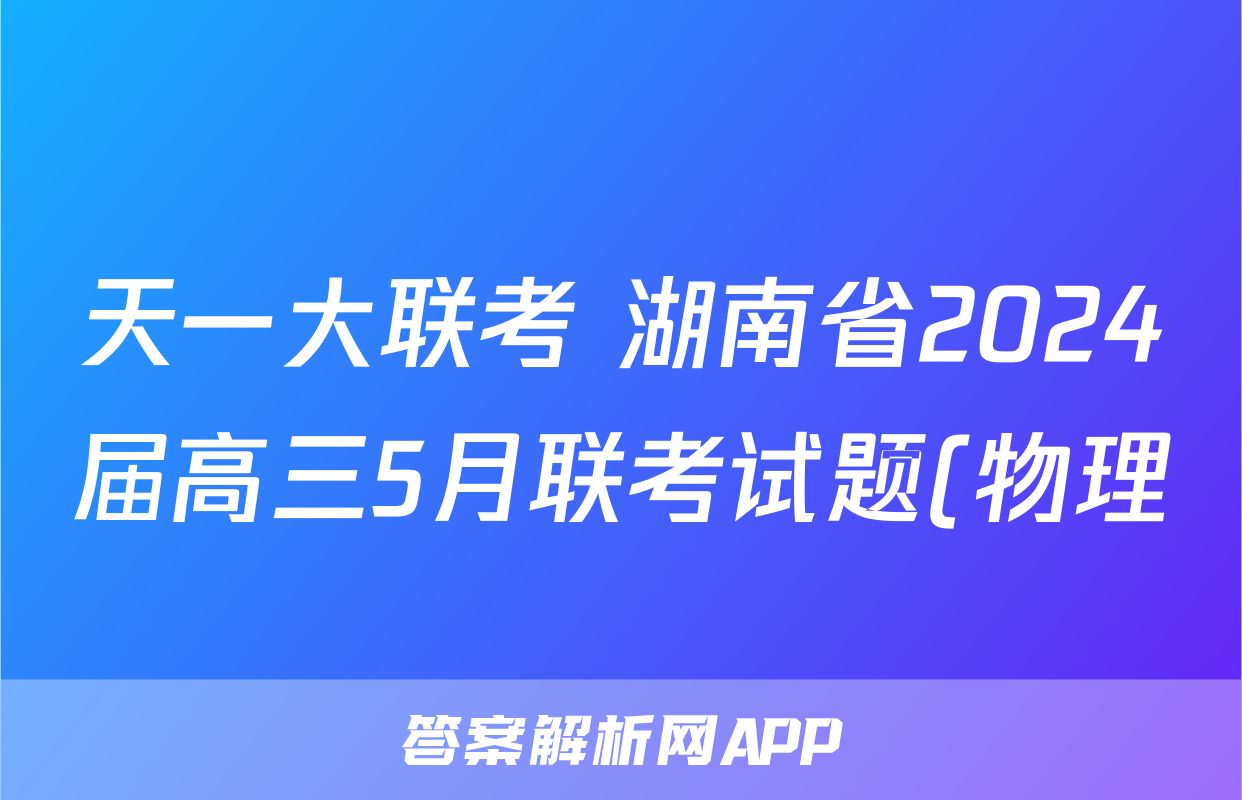 天一大联考 湖南省2024届高三5月联考试题(物理) 天一大联考 湖南省2024届高三5月联考试题(物理)